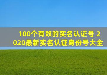 100个有效的实名认证号 2020最新实名认证身份号大全